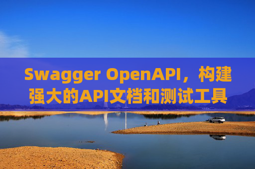 Swagger OpenAPI,构建强大的API文档和测试工具