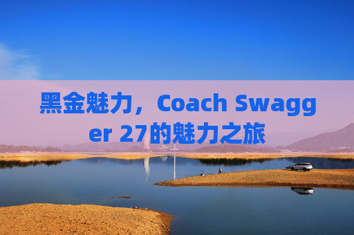 黑金魅力,Coach Swagger 27的魅力之旅 黑金魅力,Coach Swagger 27的魅力之旅